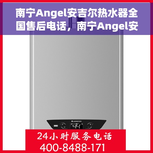南宁Angel安吉尔热水器全国售后电话，南宁Angel安吉尔热水器售后服务热线及电话全攻略