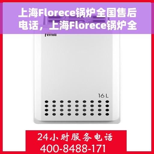 上海Florece锅炉全国售后电话，上海Florece锅炉全国售后热线电话，专业维修，贴心服务