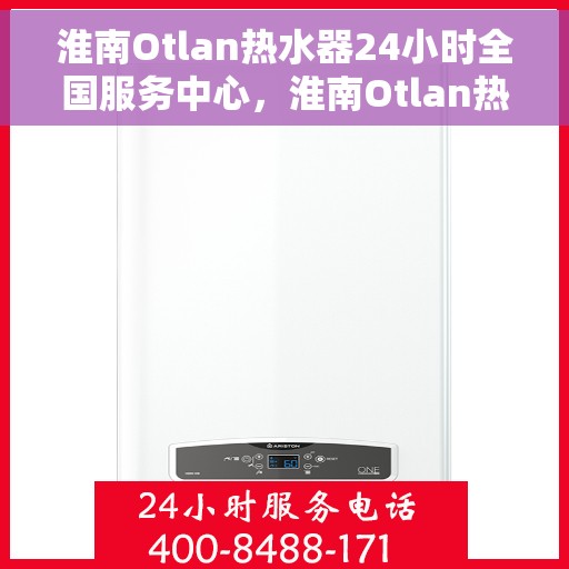 淮南Otlan热水器24小时全国服务中心，淮南Otlan热水器全天候全国服务热线启动，24小时无忧维修保障