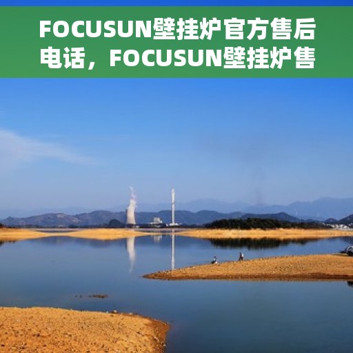 FOCUSUN壁挂炉官方售后电话，FOCUSUN壁挂炉售后电话官方服务热线及维修指南