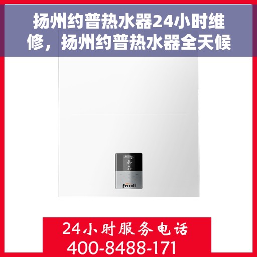 扬州约普热水器24小时维修，扬州约普热水器全天候专业维修服务