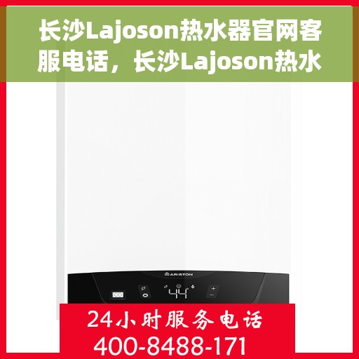 长沙Lajoson热水器官网客服电话，长沙Lajoson热水器官方客服热线及售后服务电话