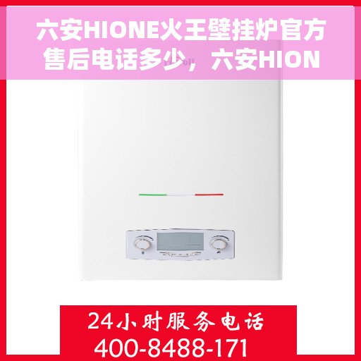 六安HIONE火王壁挂炉官方售后电话多少，六安HIONE火王壁挂炉售后电话及维修服务解析