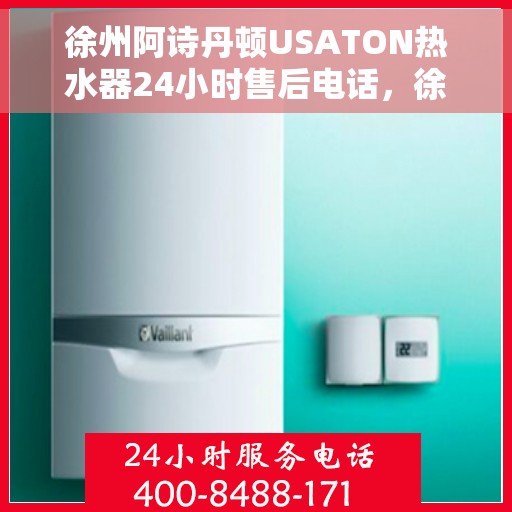 徐州阿诗丹顿USATON热水器24小时售后电话，徐州阿诗丹顿USATON热水器全天候售后热线电话解析