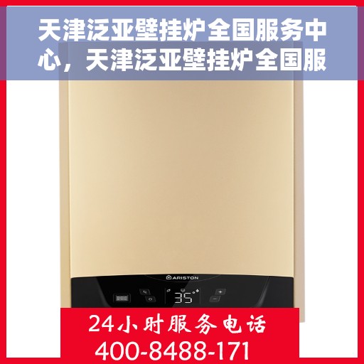 天津泛亚壁挂炉全国服务中心，天津泛亚壁挂炉全国服务中心，专业维修与一站式服务体验