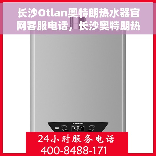 长沙Otlan奥特朗热水器官网客服电话，长沙奥特朗热水器官方客服热线及售后维修服务指南