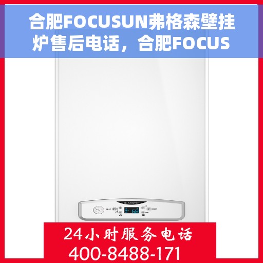 合肥FOCUSUN弗格森壁挂炉售后电话，合肥FOCUSUN弗格森壁挂炉售后服务热线及电话全攻略