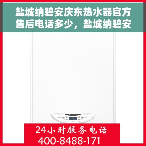 盐城纳碧安庆东热水器官方售后电话多少，盐城纳碧安庆东热水器官方售后联系电话公布