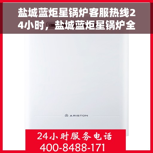 盐城蓝炬星锅炉客服热线24小时，盐城蓝炬星锅炉全天候客服热线，专业解答，服务不打烊