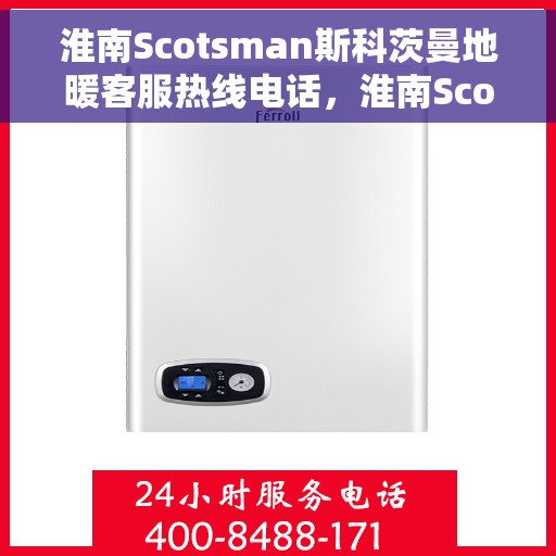 淮南Scotsman斯科茨曼地暖客服热线电话，淮南Scotsman斯科茨曼地暖客服热线全攻略，专业解决您的温暖问题