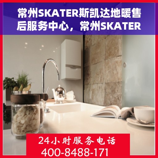 常州SKATER斯凯达地暖售后服务中心，常州SKATER斯凯达地暖售后服务中心，专业维修与优质服务一体化