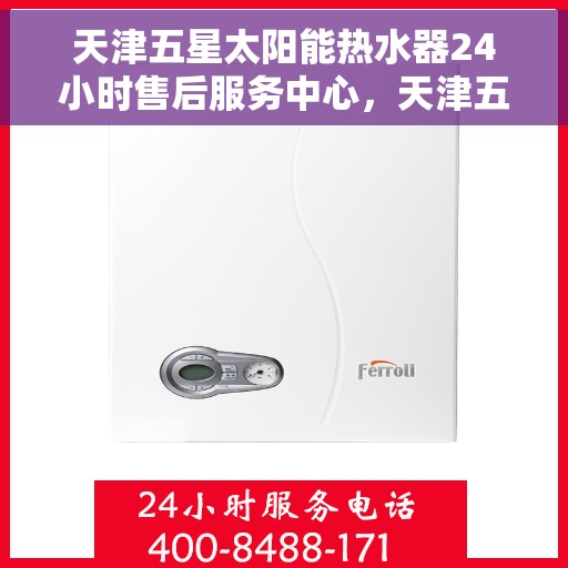天津五星太阳能热水器24小时售后服务中心，天津五星太阳能热水器全天候售后服务中心，专业维修，24小时不打烊