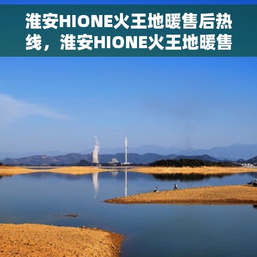 淮安HIONE火王地暖售后热线，淮安HIONE火王地暖售后服务热线，专业解决您的温暖问题