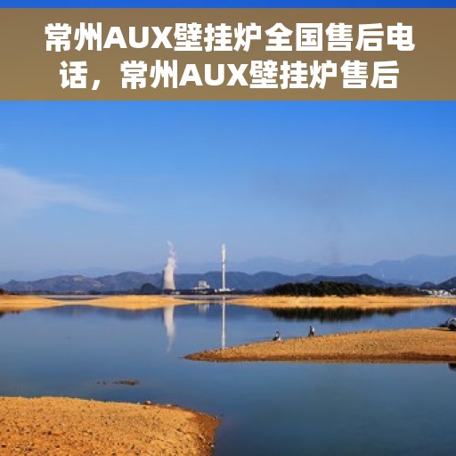 常州AUX壁挂炉全国售后电话，常州AUX壁挂炉售后服务热线及全国电话汇总