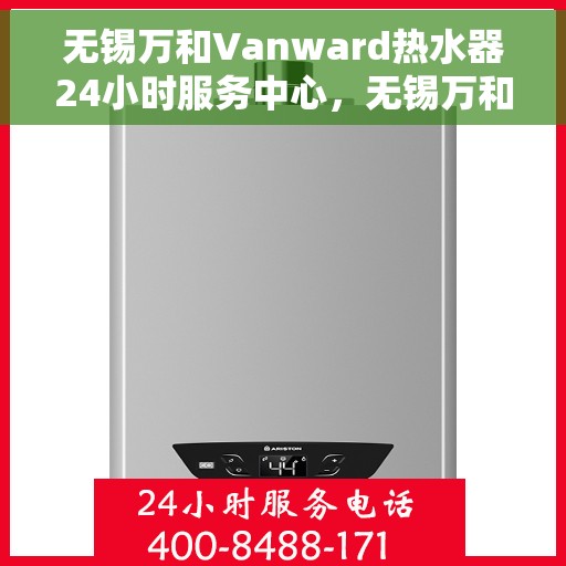 无锡万和Vanward热水器24小时服务中心，无锡万和Vanward热水器全天候服务热线解析