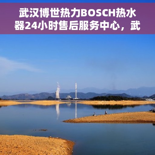 武汉博世热力BOSCH热水器24小时售后服务中心，武汉博世热力BOSCH热水器全天候售后服务中心专业服务不打烊