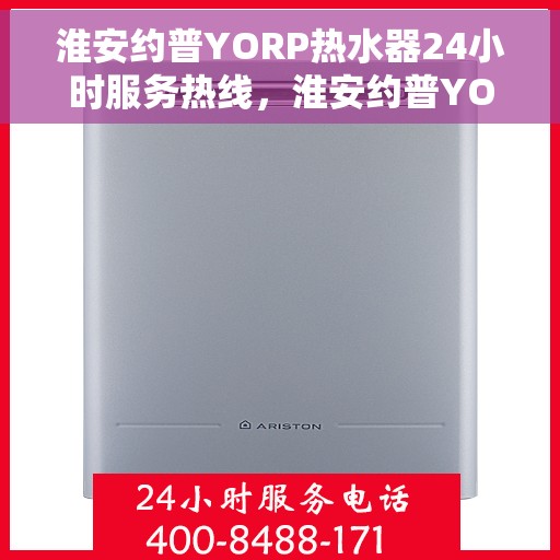 淮安约普YORP热水器24小时服务热线，淮安约普YORP热水器，全天候服务热线，24小时无忧保障