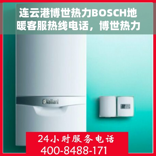 连云港博世热力BOSCH地暖客服热线电话，博世热力连云港地暖客服热线电话，专业服务，温暖您的生活