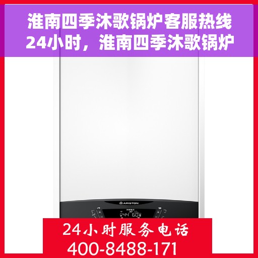 淮南四季沐歌锅炉客服热线24小时，淮南四季沐歌锅炉全天候客服热线，贴心服务，24小时不打烊