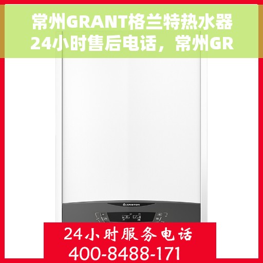 常州GRANT格兰特热水器24小时售后电话，常州GRANT格兰特热水器全天候售后热线，专业维修，快速响应！
