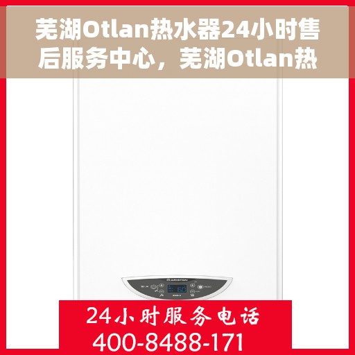 芜湖Otlan热水器24小时售后服务中心，芜湖Otlan热水器全天候售后服务中心，专业维修，无忧服务