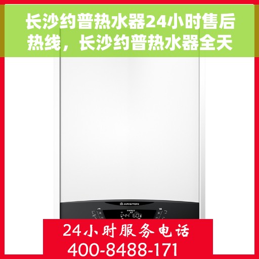 长沙约普热水器24小时售后热线，长沙约普热水器全天候售后热线，贴心服务不打烊