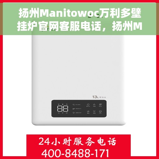 扬州Manitowoc万利多壁挂炉官网客服电话，扬州Manitowoc万利多壁挂炉官网客服热线电话查询指南