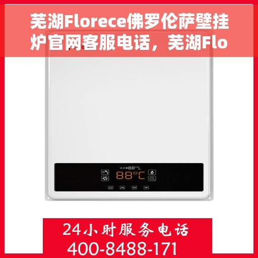 芜湖Florece佛罗伦萨壁挂炉官网客服电话，芜湖Florece佛罗伦萨壁挂炉官网客服热线查询