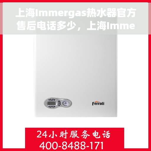 上海Immergas热水器官方售后电话多少，上海Immergas热水器售后电话官方查询及维修服务指南