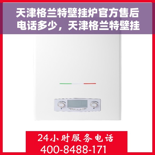 天津格兰特壁挂炉官方售后电话多少，天津格兰特壁挂炉售后电话官方查询与常见问题解答指南