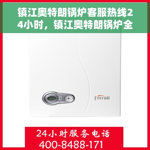 镇江奥特朗锅炉客服热线24小时，镇江奥特朗锅炉全天候客服热线，贴心服务不打烊