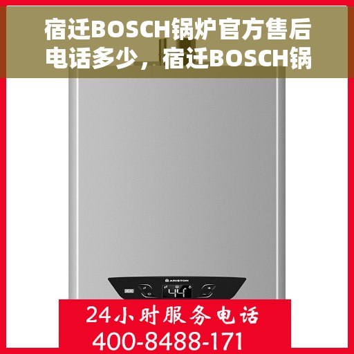 宿迁BOSCH锅炉官方售后电话多少，宿迁BOSCH锅炉官方售后电话查询指南