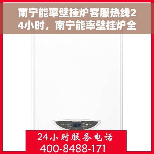 南宁能率壁挂炉客服热线24小时，南宁能率壁挂炉全天候客服热线，专业解答，温暖服务不打烊