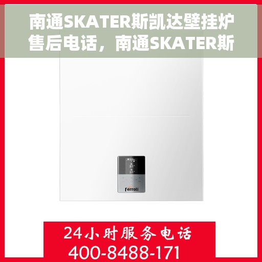 南通SKATER斯凯达壁挂炉售后电话，南通SKATER斯凯达壁挂炉售后服务热线及电话全攻略
