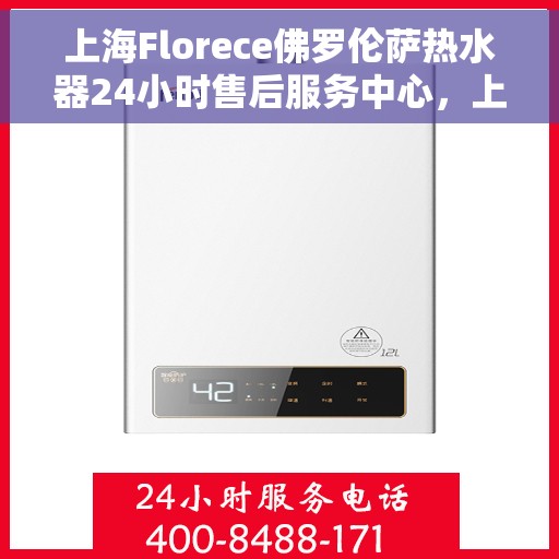 上海Florece佛罗伦萨热水器24小时售后服务中心，上海佛罗伦萨热水器全天候售后服务中心，专业维修，贴心服务