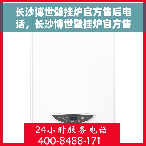 长沙博世壁挂炉官方售后电话，长沙博世壁挂炉官方售后热线电话公布