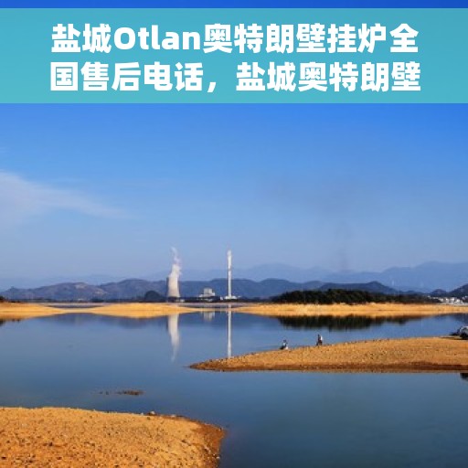 盐城Otlan奥特朗壁挂炉全国售后电话，盐城奥特朗壁挂炉售后电话及维修服务指南