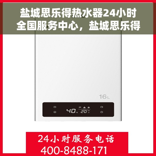 盐城思乐得热水器24小时全国服务中心，盐城思乐得热水器全天候全国服务热线，专业维修保障无忧