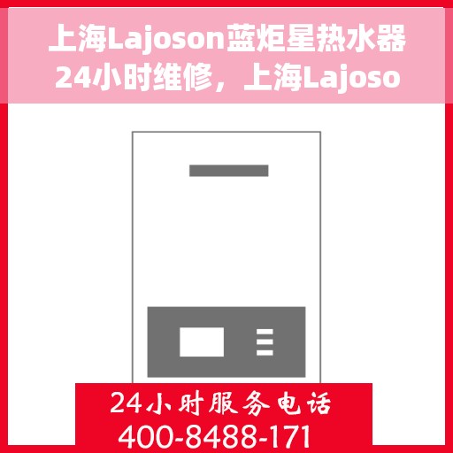 上海Lajoson蓝炬星热水器24小时维修，上海Lajoson蓝炬星热水器全天候专业维修服务
