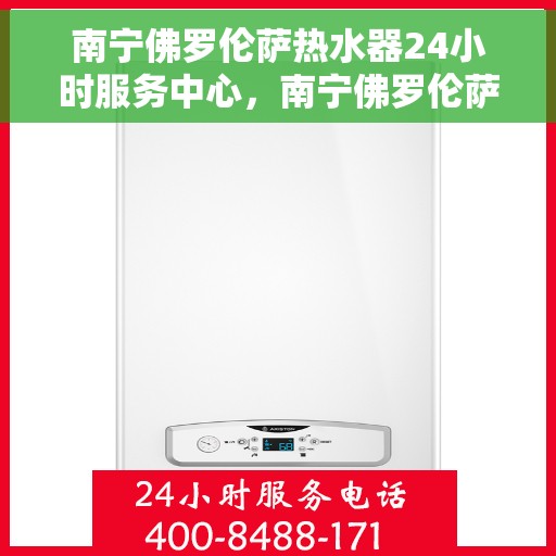南宁佛罗伦萨热水器24小时服务中心，南宁佛罗伦萨热水器全天候服务中心，专业、及时的维修服务体验
