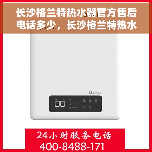 长沙格兰特热水器官方售后电话多少，长沙格兰特热水器售后官方电话查询指南