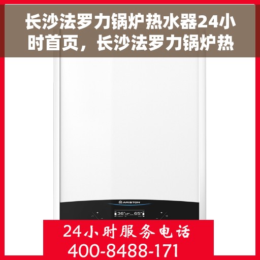长沙法罗力锅炉热水器24小时首页，长沙法罗力锅炉热水器全天候服务，24小时在线维修关注首页