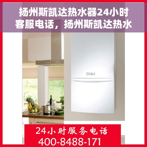 扬州斯凯达热水器24小时客服电话，扬州斯凯达热水器全天候客服热线，贴心服务随时解答