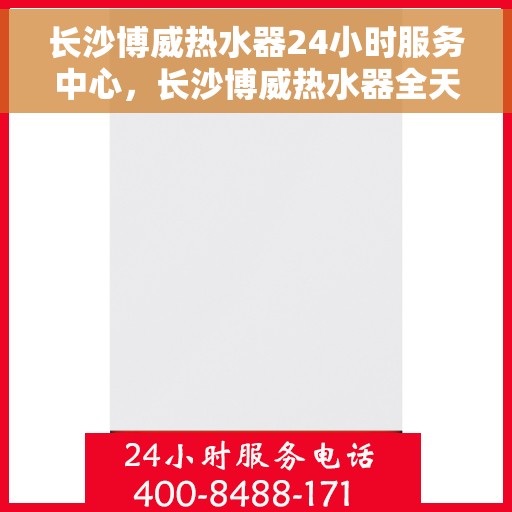 长沙博威热水器24小时服务中心，长沙博威热水器全天候服务热线，温暖守护您的生活