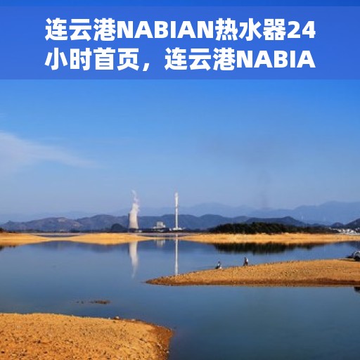 连云港NABIAN热水器24小时首页，连云港NABIAN热水器全天候服务，首页速览