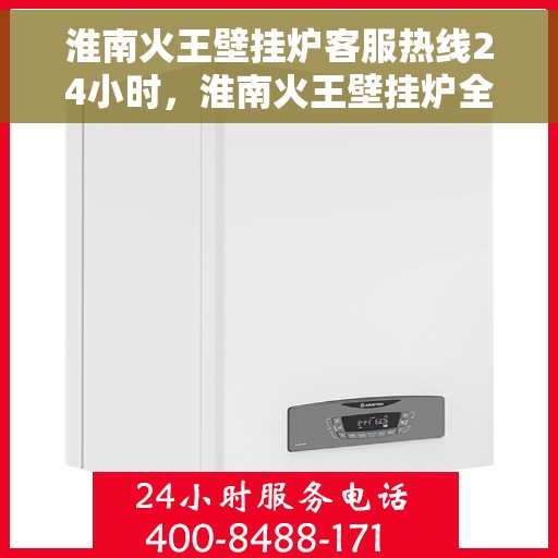 淮南火王壁挂炉客服热线24小时，淮南火王壁挂炉全天候客服热线，温暖服务不打烊