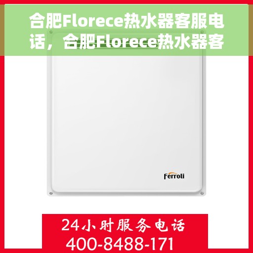 合肥Florece热水器客服电话，合肥Florece热水器客服热线及售后维修电话服务指南