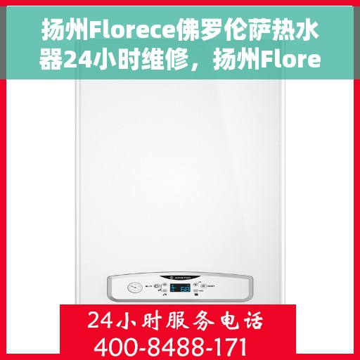 扬州Florece佛罗伦萨热水器24小时维修，扬州Florece佛罗伦萨热水器全天候专业维修服务