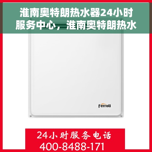 淮南奥特朗热水器24小时服务中心，淮南奥特朗热水器全天候无忧服务热线