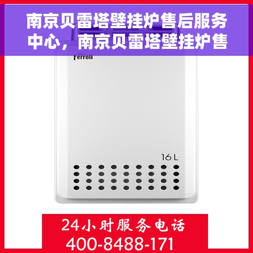 南京贝雷塔壁挂炉售后服务中心，南京贝雷塔壁挂炉售后服务中心，专业维修与贴心服务